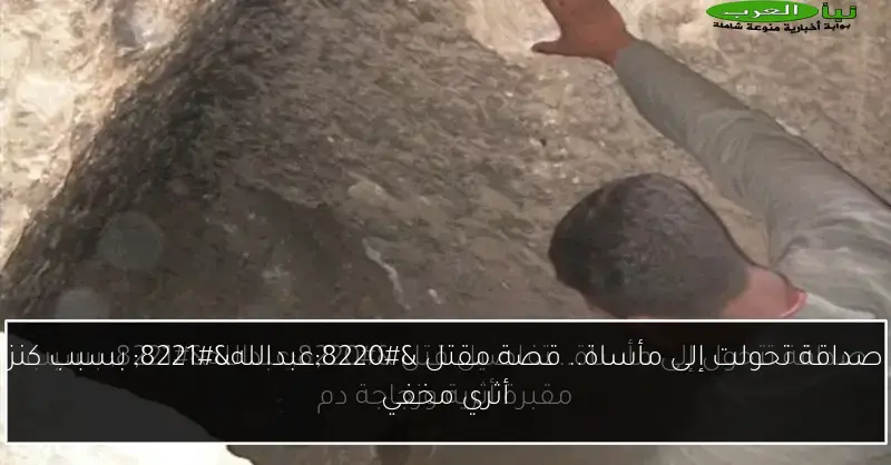 صداقة تحولت إلى مأساة.. قصة مقتل “عبدالله” بسبب كنز أثري مخفي