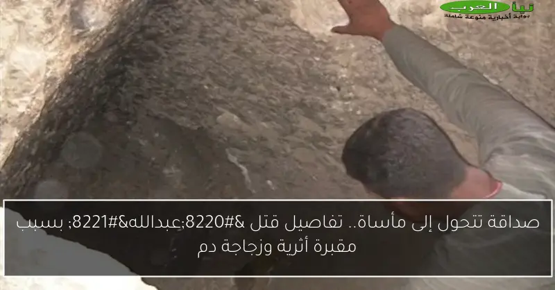 صداقة تتحول إلى مأساة.. تفاصيل قتل “عبدالله” بسبب مقبرة أثرية وزجاجة دم