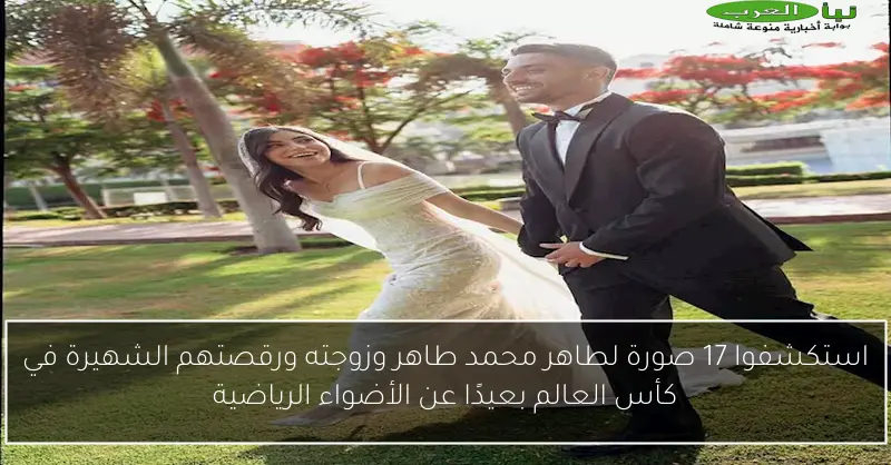استكشفوا 17 صورة لطاهر محمد طاهر وزوجته ورقصتهم الشهيرة في كأس العالم بعيدًا عن الأضواء الرياضية