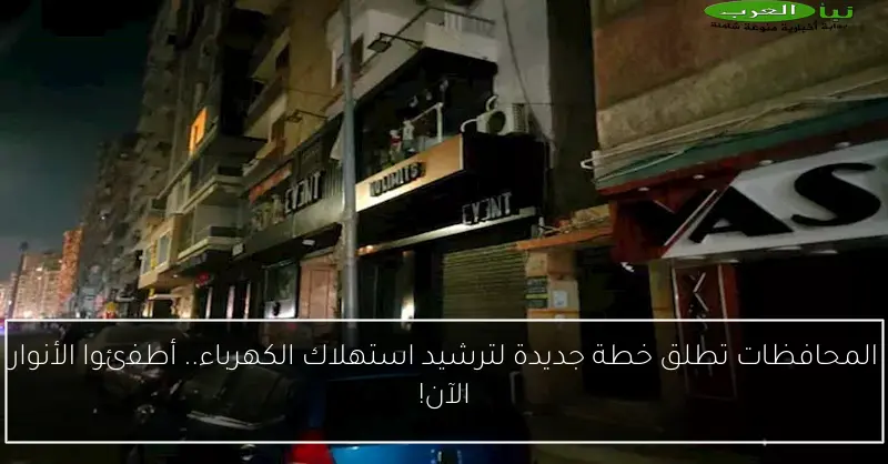 المحافظات تطلق خطة جديدة لترشيد استهلاك الكهرباء.. أطفئوا الأنوار الآن!
