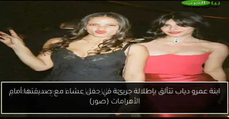 ابنة عمرو دياب تتألق بإطلالة جريئة في حفل عشاء مع صديقتها أمام الأهرامات (صور)