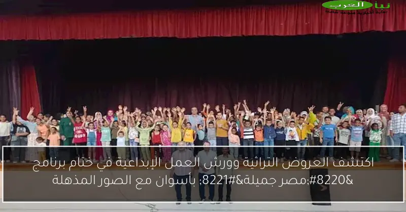 اكتشف العروض التراثية وورش العمل الإبداعية في ختام برنامج “مصر جميلة” بأسوان مع الصور المذهلة