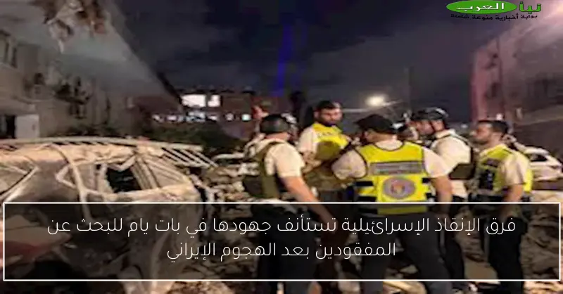 فرق الإنقاذ الإسرائيلية تستأنف جهودها في بات يام للبحث عن المفقودين بعد الهجوم الإيراني