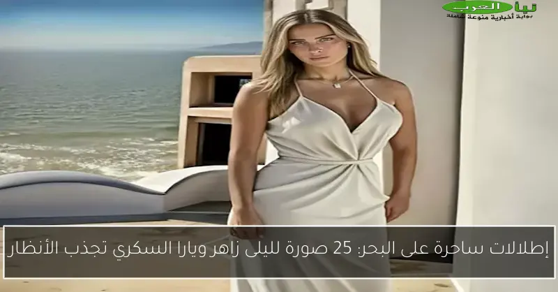 إطلالات ساحرة على البحر: 25 صورة لليلى زاهر ويارا السكري تجذب الأنظار