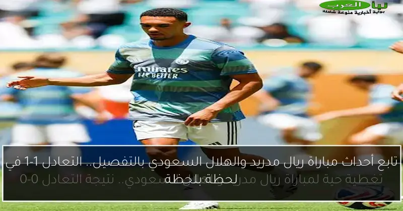 تابع أحداث مباراة ريال مدريد والهلال السعودي بالتفصيل.. التعادل 1-1 في لحظة بلحظة