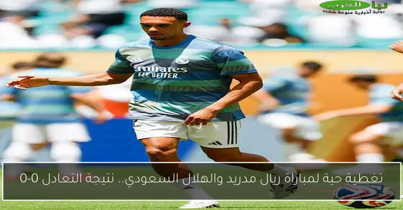تغطية حية لمباراة ريال مدريد والهلال السعودي.. نتيجة التعادل 0-0
