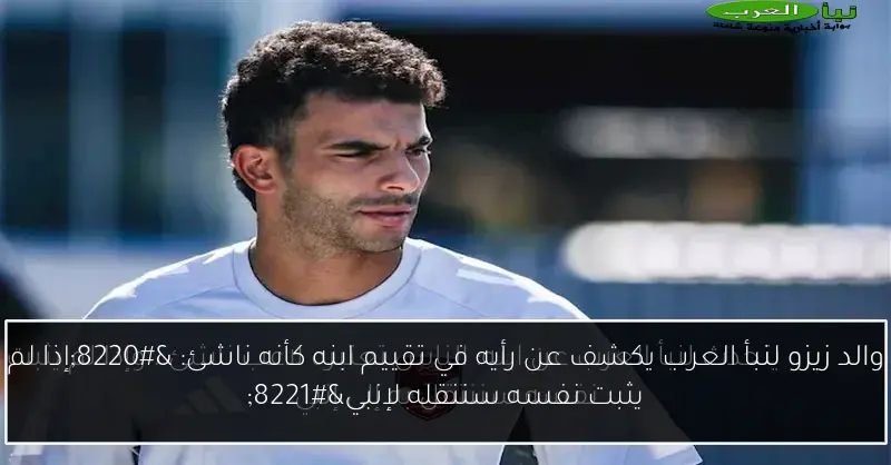 والد زيزو لنبأ العرب يكشف عن رأيه في تقييم ابنه كأنه ناشئ: “إذا لم يثبت نفسه سننقله لإنبي”