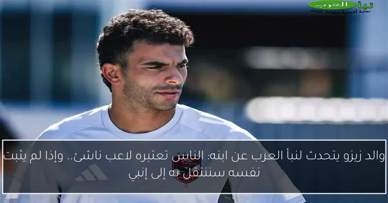 والد زيزو يتحدث لنبأ العرب عن ابنه: الناس تعتبره لاعب ناشئ.. وإذا لم يثبت نفسه سننتقل به إلى إنبي