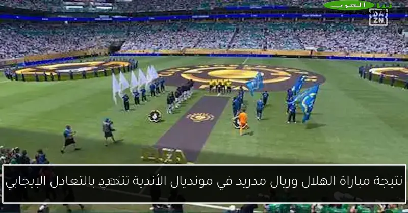 نتيجة مباراة الهلال وريال مدريد في مونديال الأندية تتحدد بالتعادل الإيجابي