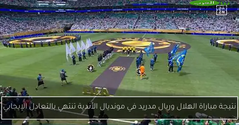 نتيجة مباراة الهلال وريال مدريد في مونديال الأندية تنتهي بالتعادل الإيجابي