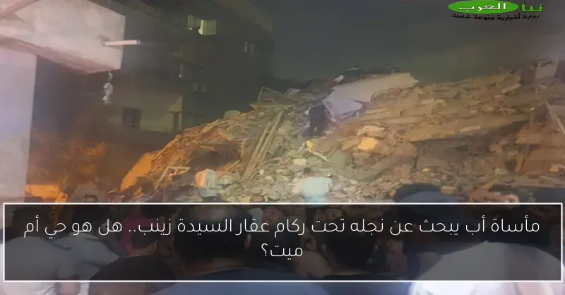 مأساة أب يبحث عن نجله تحت ركام عقار السيدة زينب.. هل هو حي أم ميت؟
