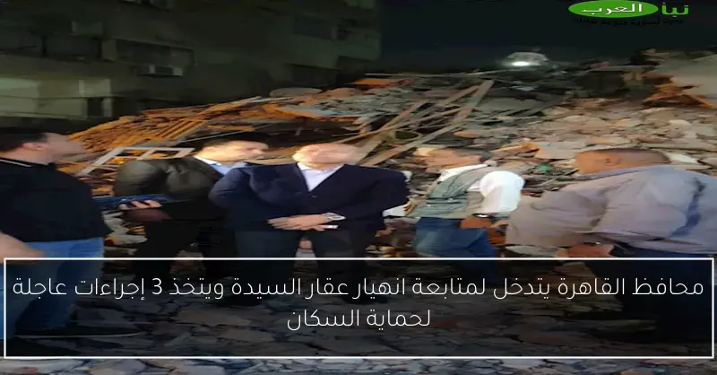محافظ القاهرة يتدخل لمتابعة انهيار عقار السيدة ويتخذ 3 إجراءات عاجلة لحماية السكان