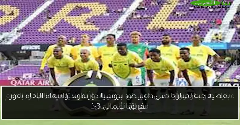 تغطية حية لمباراة صن داونز ضد بروسيا دورتموند وانتهاء اللقاء بفوز الفريق الألماني 3-1