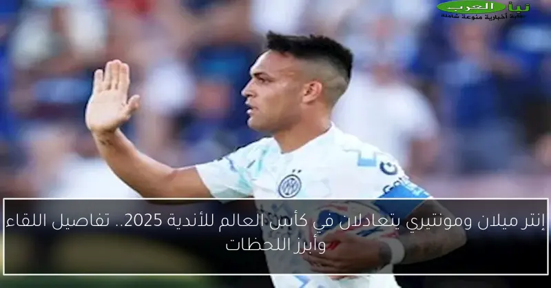 إنتر ميلان ومونتيري يتعادلان في كأس العالم للأندية 2025.. تفاصيل اللقاء وأبرز اللحظات