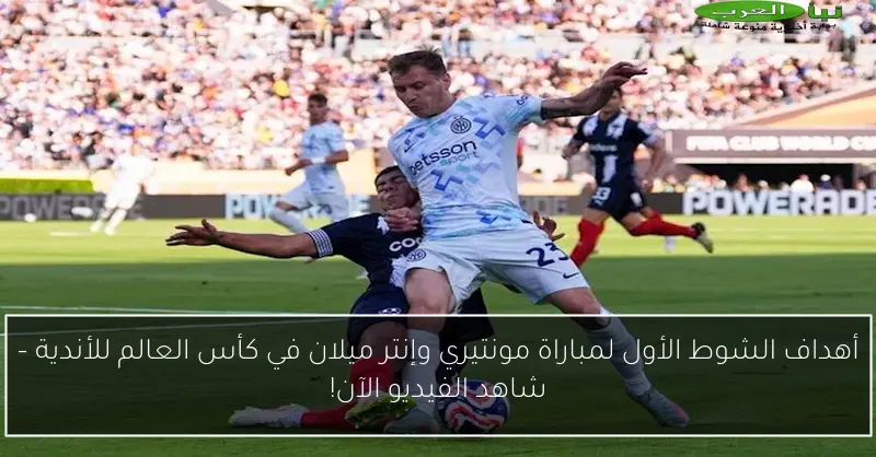 أهداف الشوط الأول لمباراة مونتيري وإنتر ميلان في كأس العالم للأندية – شاهد الفيديو الآن!