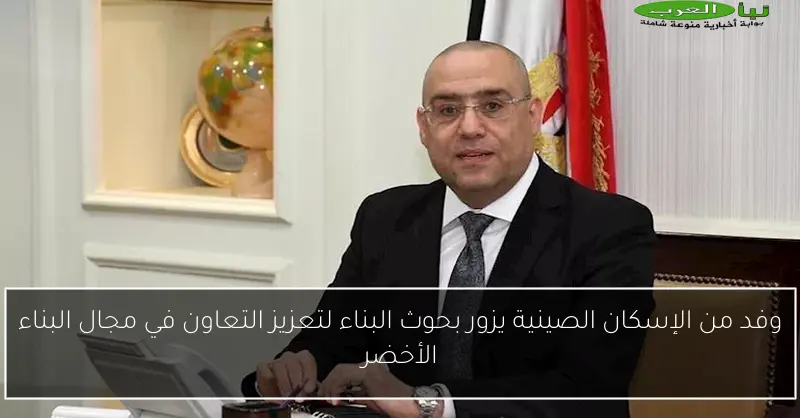 وفد من الإسكان الصينية يزور بحوث البناء لتعزيز التعاون في مجال البناء الأخضر