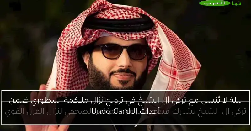ليلة لا تُنسى مع تركي آل الشيخ في ترويج نزال ملاكمة أسطوري ضمن أحداث الـ UnderCard
