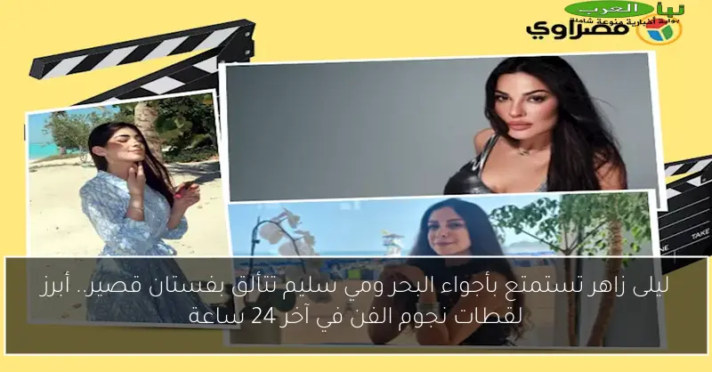 ليلى زاهر تستمتع بأجواء البحر ومي سليم تتألق بفستان قصير.. أبرز لقطات نجوم الفن في آخر 24 ساعة