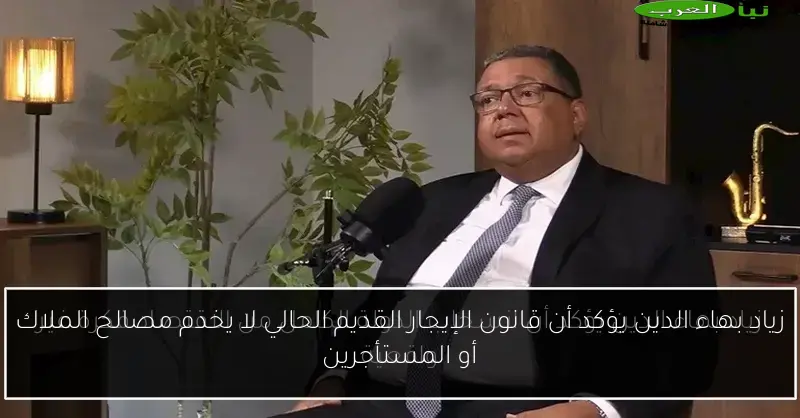 زياد بهاء الدين يؤكد أن قانون الإيجار القديم الحالي لا يخدم مصالح الملاك أو المستأجرين
