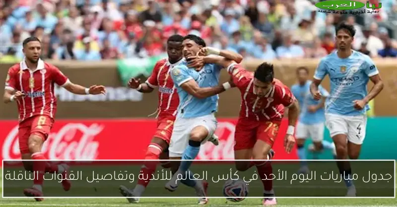 جدول مباريات اليوم الأحد في كأس العالم للأندية وتفاصيل القنوات الناقلة