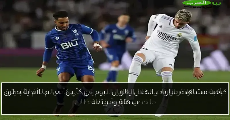 كيفية مشاهدة مباريات الهلال والريال اليوم في كأس العالم للأندية بطرق سهلة وممتعة