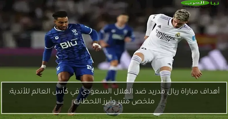 أهداف مباراة ريال مدريد ضد الهلال السعودي في كأس العالم للأندية: ملخص مثير وأبرز اللحظات
