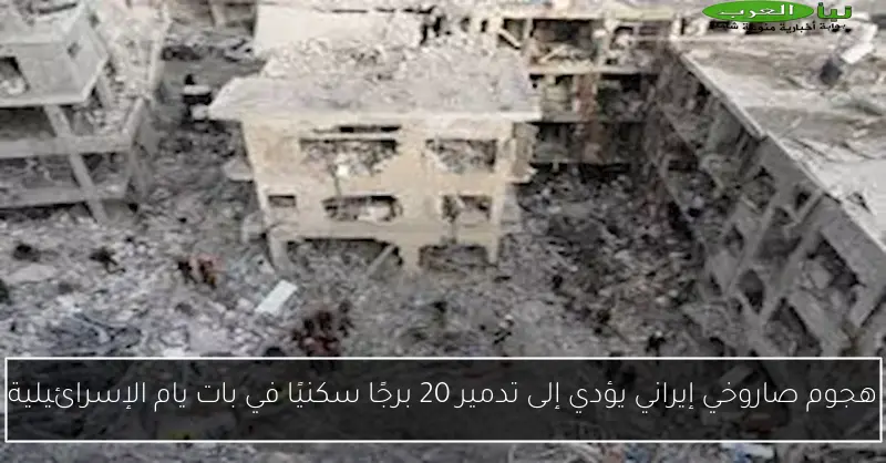 هجوم صاروخي إيراني يؤدي إلى تدمير 20 برجًا سكنيًا في بات يام الإسرائيلية
