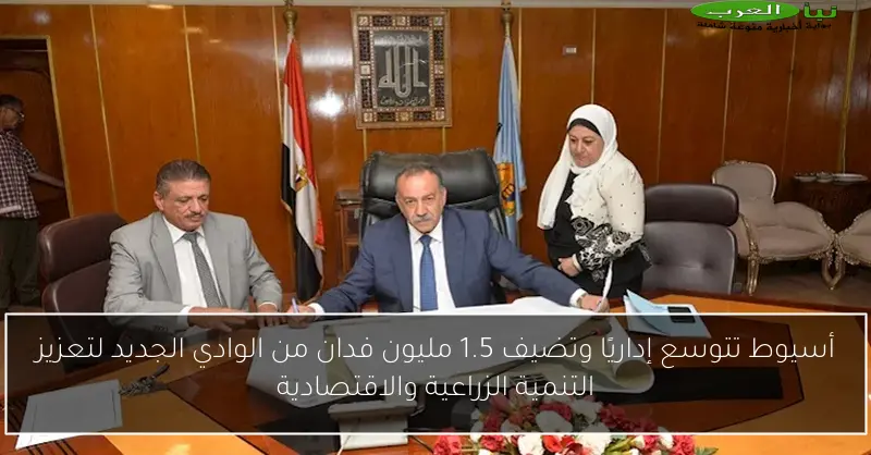 أسيوط تتوسع إداريًا وتضيف 1.5 مليون فدان من الوادي الجديد لتعزيز التنمية الزراعية والاقتصادية