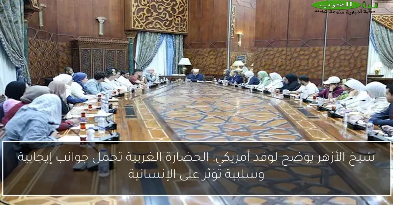 شيخ الأزهر يوضح لوفد أمريكي: الحضارة الغربية تحمل جوانب إيجابية وسلبية تؤثر على الإنسانية