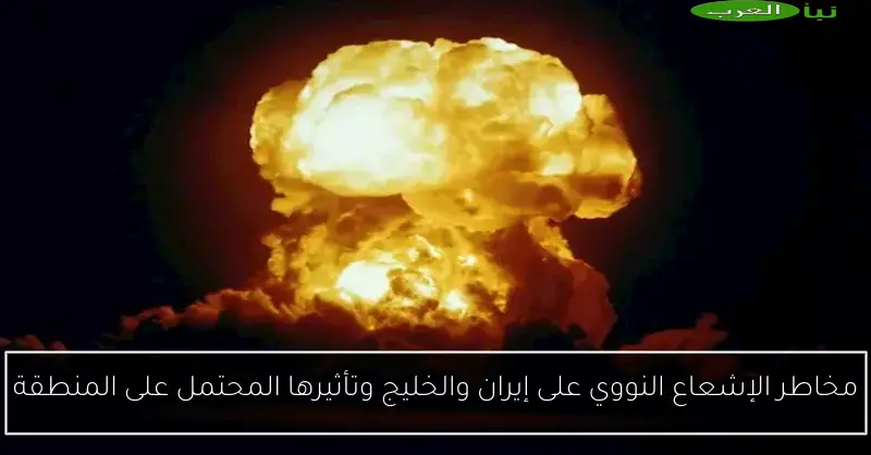 مخاطر الإشعاع النووي على إيران والخليج وتأثيرها المحتمل على المنطقة