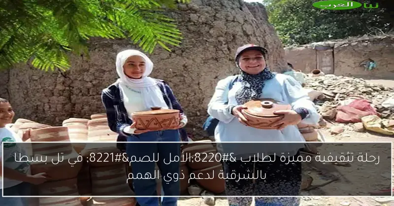 رحلة تثقيفية مميزة لطلاب “الأمل للصم” في تل بسطا بالشرقية لدعم ذوي الهمم