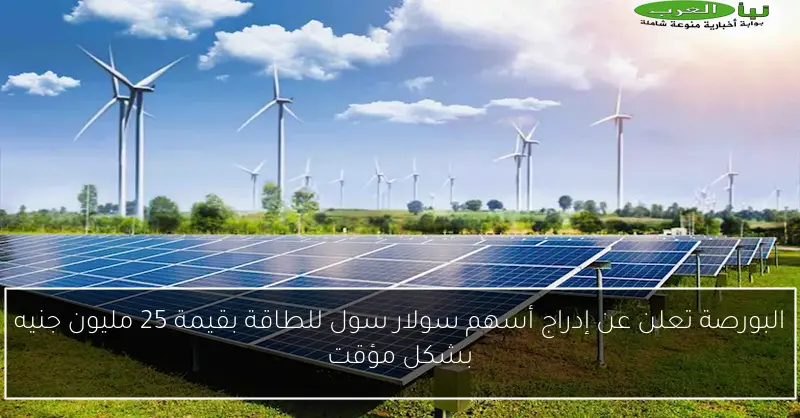 البورصة تعلن عن إدراج أسهم سولار سول للطاقة بقيمة 25 مليون جنيه بشكل مؤقت