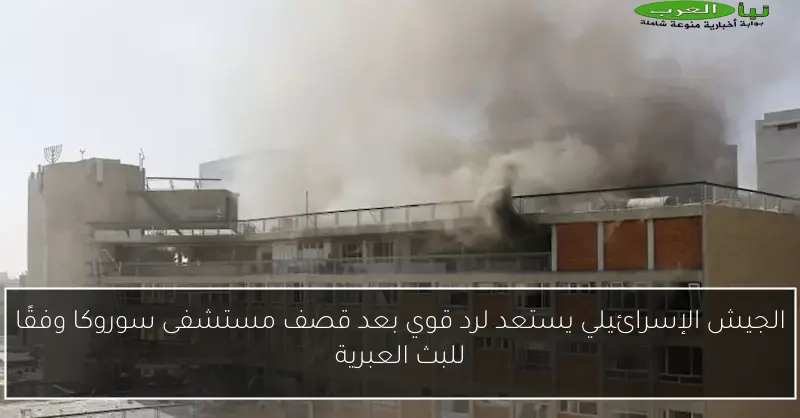 الجيش الإسرائيلي يستعد لرد قوي بعد قصف مستشفى سوروكا وفقًا للبث العبرية