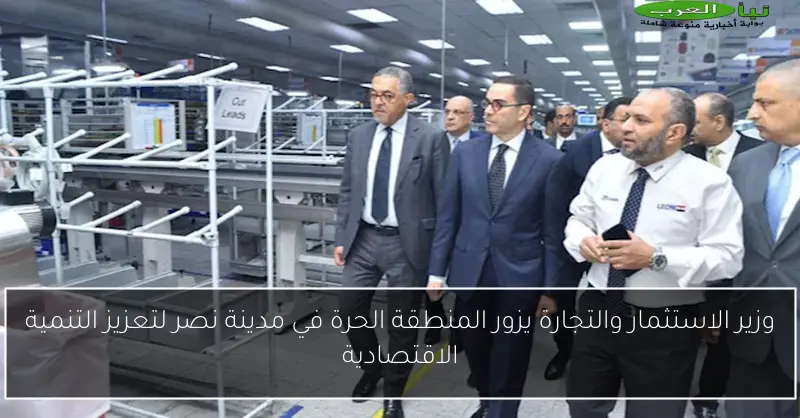 وزير الاستثمار والتجارة يزور المنطقة الحرة في مدينة نصر لتعزيز التنمية الاقتصادية