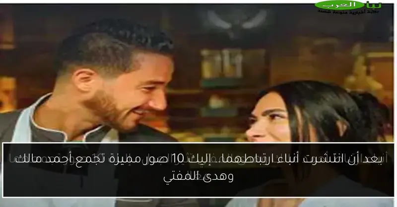 بعد أن انتشرت أنباء ارتباطهما.. إليك 10 صور مميزة تجمع أحمد مالك وهدى المفتي