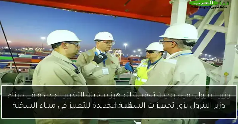 وزير البترول يزور تجهيزات السفينة الجديدة للتغييز في ميناء السخنة