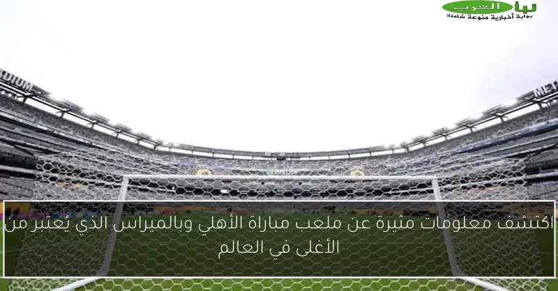 اكتشف معلومات مثيرة عن ملعب مباراة الأهلي وبالميراس الذي يُعتبر من الأغلى في العالم
