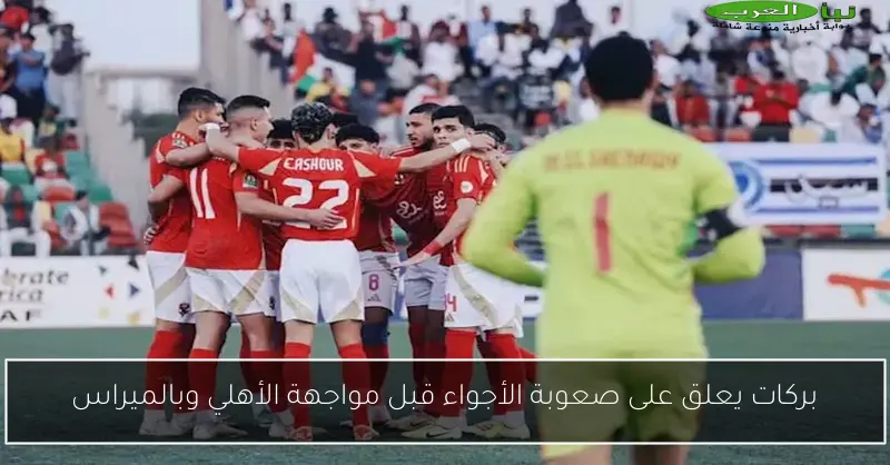 بركات يعلق على صعوبة الأجواء قبل مواجهة الأهلي وبالميراس