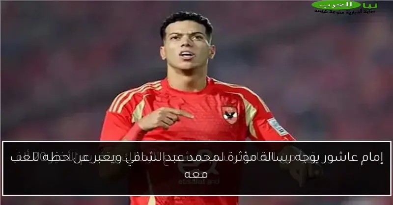 إمام عاشور يوجه رسالة مؤثرة لمحمد عبدالشافي ويعبر عن حظه للعب معه