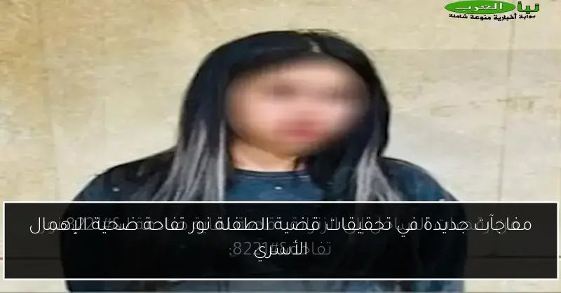 مفاجآت جديدة في تحقيقات قضية الطفلة نور تفاحة ضحية الإهمال الأسري