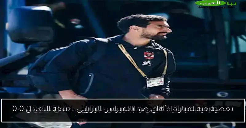 تغطية حية لمباراة الأهلي ضد بالميراس البرازيلي.. نتيجة التعادل 0-0