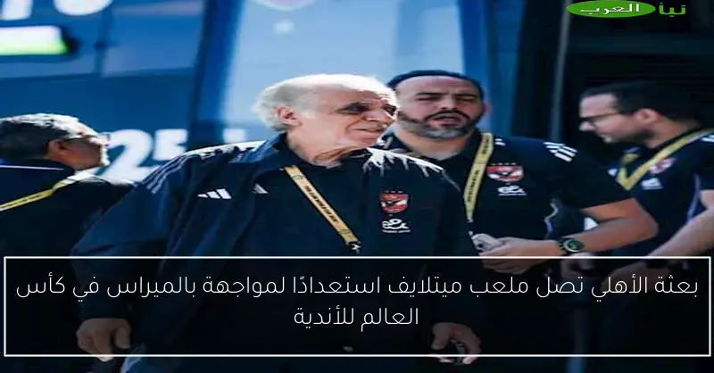 بعثة الأهلي تصل ملعب ميتلايف استعدادًا لمواجهة بالميراس في كأس العالم للأندية