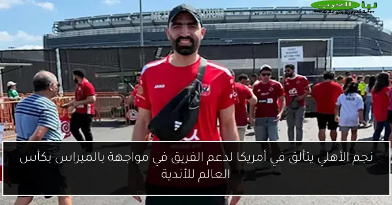 نجم الأهلي يتألق في أمريكا لدعم الفريق في مواجهة بالميراس بكأس العالم للأندية