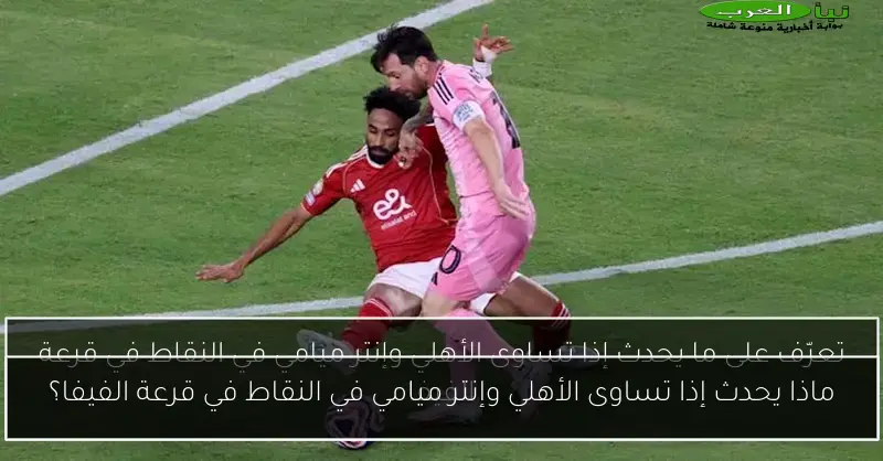 ماذا يحدث إذا تساوى الأهلي وإنتر ميامي في النقاط في قرعة الفيفا؟