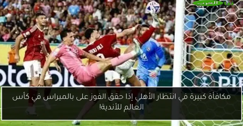 مكافأة كبيرة في انتظار الأهلي إذا حقق الفوز على بالميراس في كأس العالم للأندية!