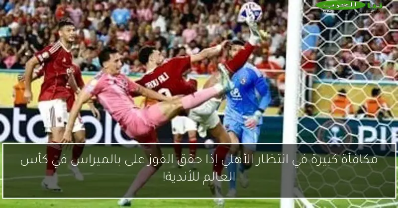 مكافأة كبيرة في انتظار الأهلي إذا حقق الفوز على بالميراس في كأس العالم للأندية!