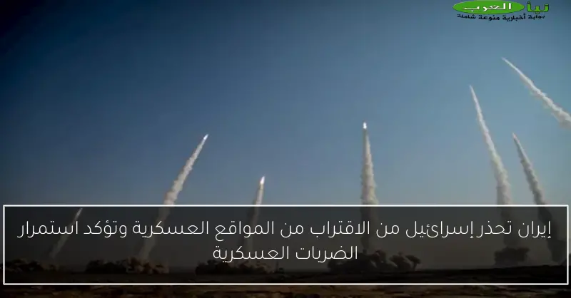 إيران تحذر إسرائيل من الاقتراب من المواقع العسكرية وتؤكد استمرار الضربات العسكرية
