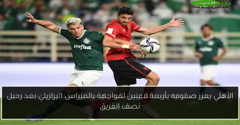 الأهلي يعزز صفوفه بأربعة لاعبين لمواجهة بالميراس البرازيلي بعد رحيل نصف الفريق