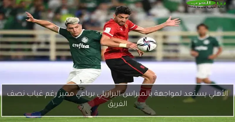 الأهلي يستعد لمواجهة بالميراس البرازيلي برباعي مميز رغم غياب نصف الفريق