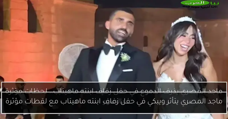 ماجد المصري يتأثر ويبكي في حفل زفاف ابنته ماهيتاب مع لقطات مؤثرة
